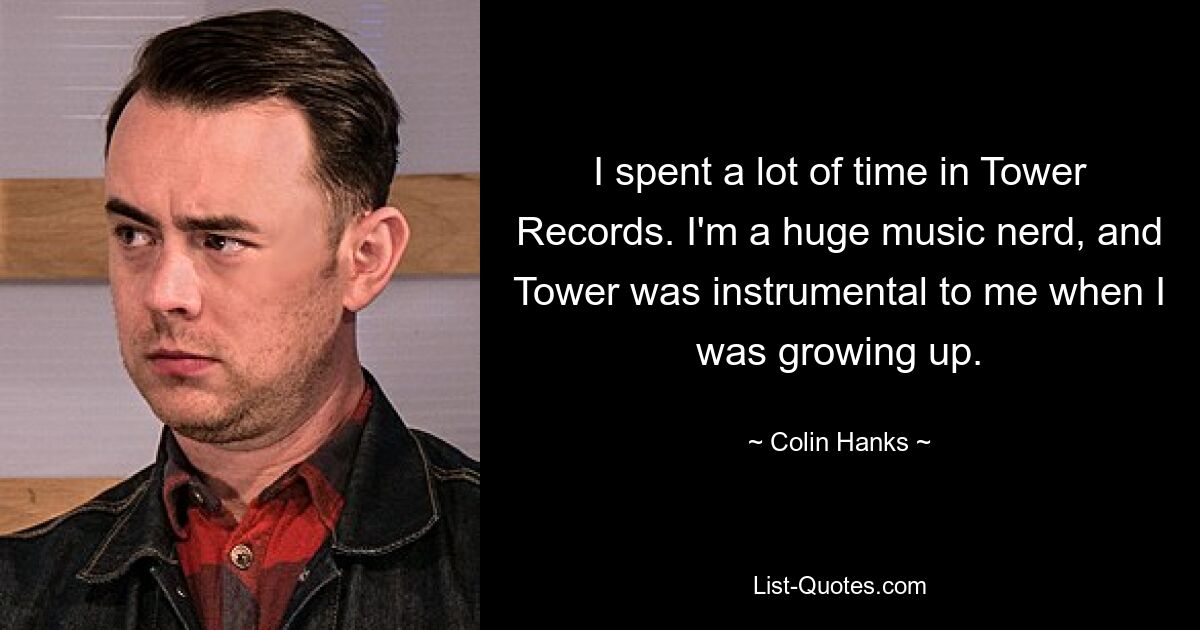 I spent a lot of time in Tower Records. I'm a huge music nerd, and Tower was instrumental to me when I was growing up. — © Colin Hanks