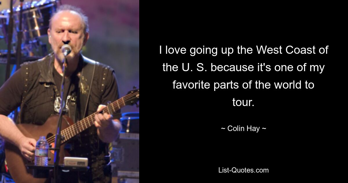 I love going up the West Coast of the U. S. because it's one of my favorite parts of the world to tour. — © Colin Hay