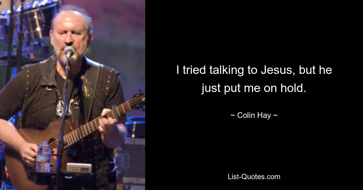 I tried talking to Jesus, but he just put me on hold. — © Colin Hay