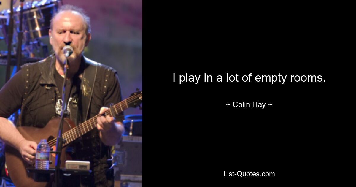 I play in a lot of empty rooms. — © Colin Hay