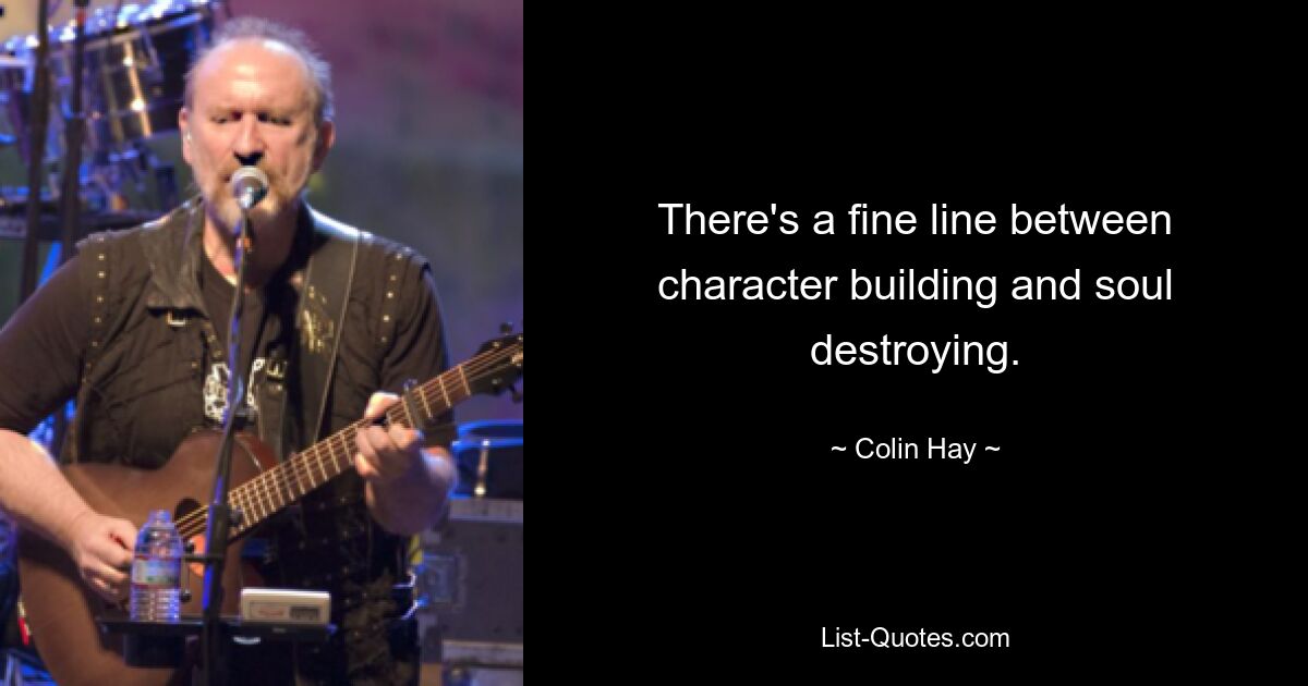 There's a fine line between character building and soul destroying. — © Colin Hay