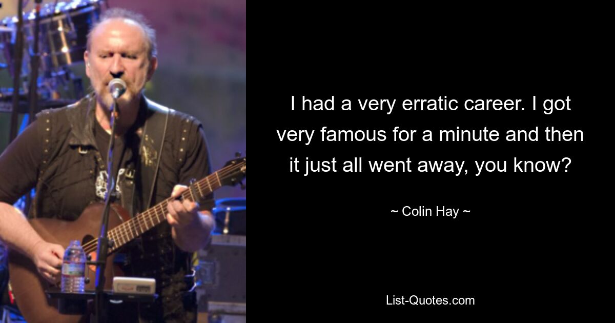 I had a very erratic career. I got very famous for a minute and then it just all went away, you know? — © Colin Hay