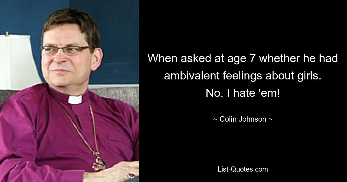 When asked at age 7 whether he had ambivalent feelings about girls. No, I hate 'em! — © Colin Johnson