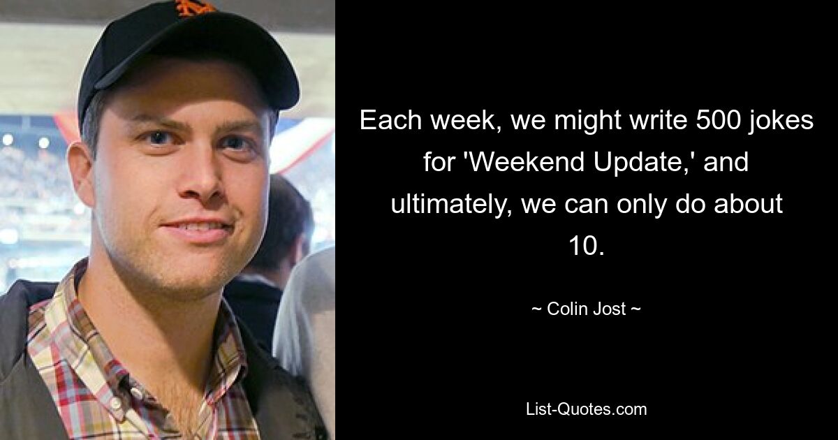 Each week, we might write 500 jokes for 'Weekend Update,' and ultimately, we can only do about 10. — © Colin Jost