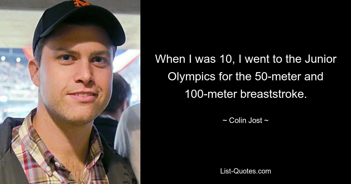 When I was 10, I went to the Junior Olympics for the 50-meter and 100-meter breaststroke. — © Colin Jost