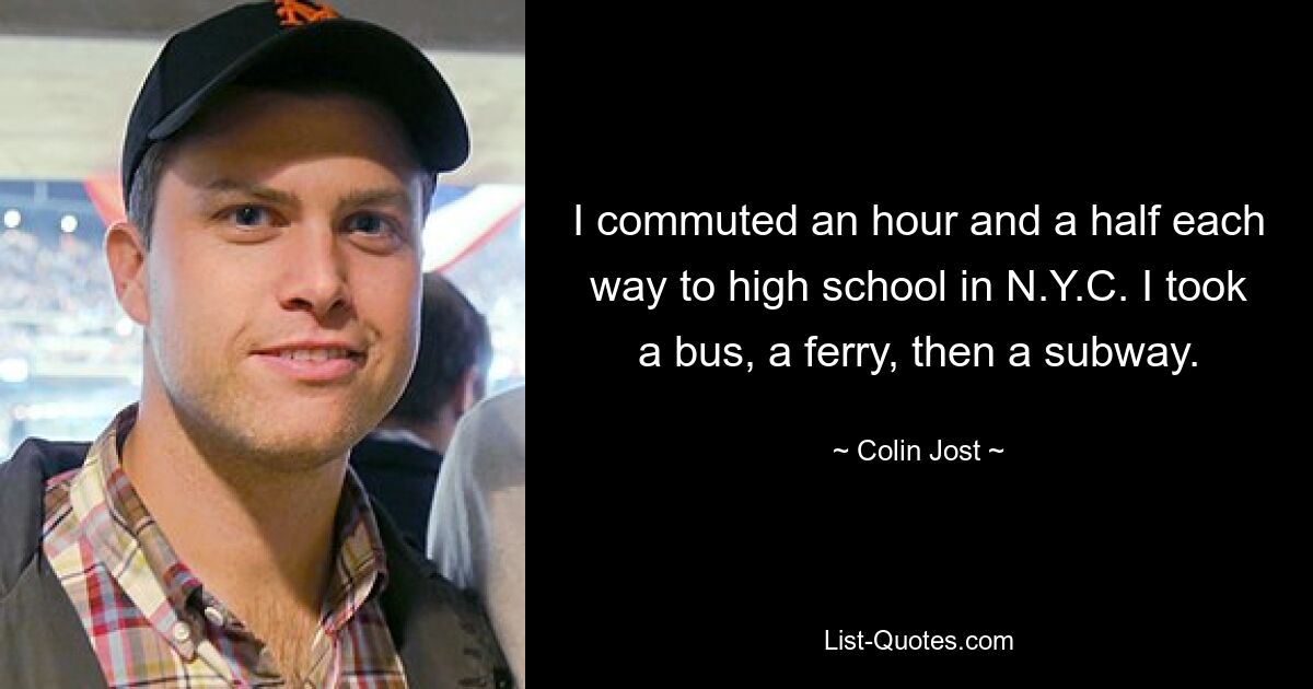 I commuted an hour and a half each way to high school in N.Y.C. I took a bus, a ferry, then a subway. — © Colin Jost