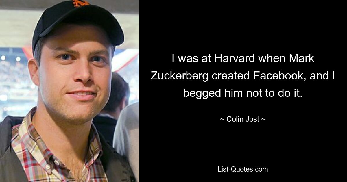 I was at Harvard when Mark Zuckerberg created Facebook, and I begged him not to do it. — © Colin Jost