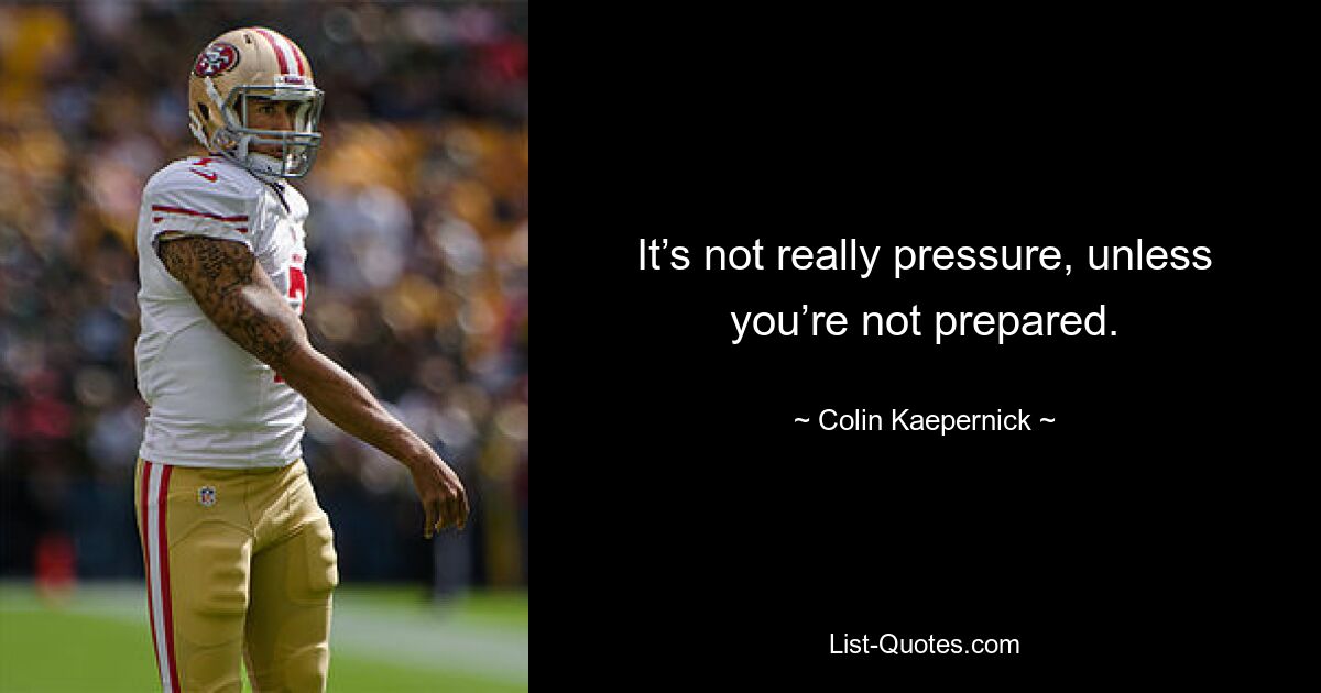 It’s not really pressure, unless you’re not prepared. — © Colin Kaepernick