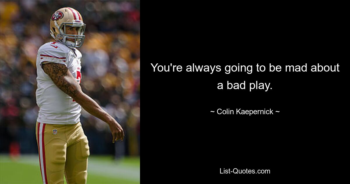 You're always going to be mad about a bad play. — © Colin Kaepernick