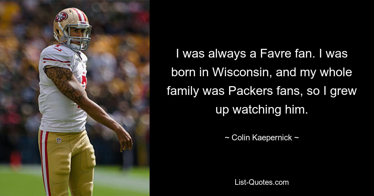 I was always a Favre fan. I was born in Wisconsin, and my whole family was Packers fans, so I grew up watching him. — © Colin Kaepernick