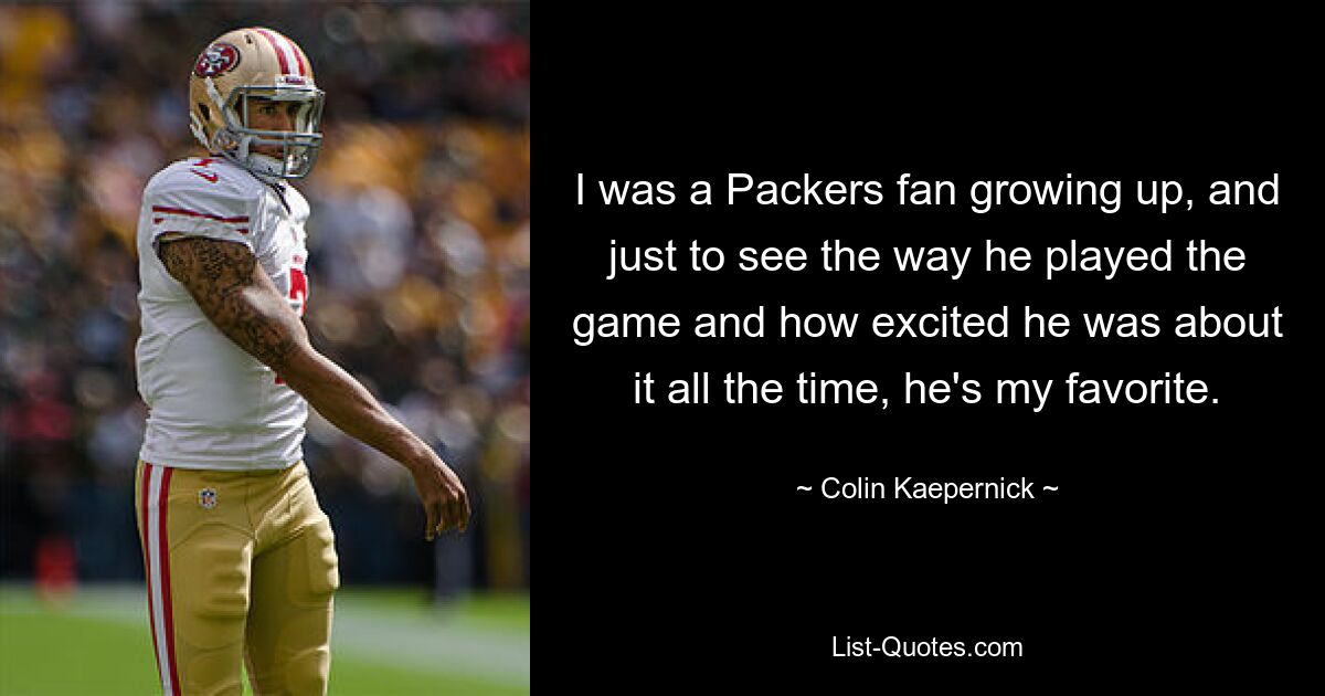 I was a Packers fan growing up, and just to see the way he played the game and how excited he was about it all the time, he's my favorite. — © Colin Kaepernick