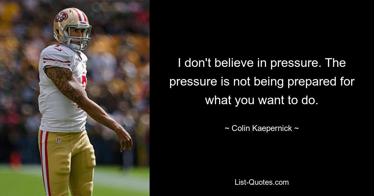 I don't believe in pressure. The pressure is not being prepared for what you want to do. — © Colin Kaepernick