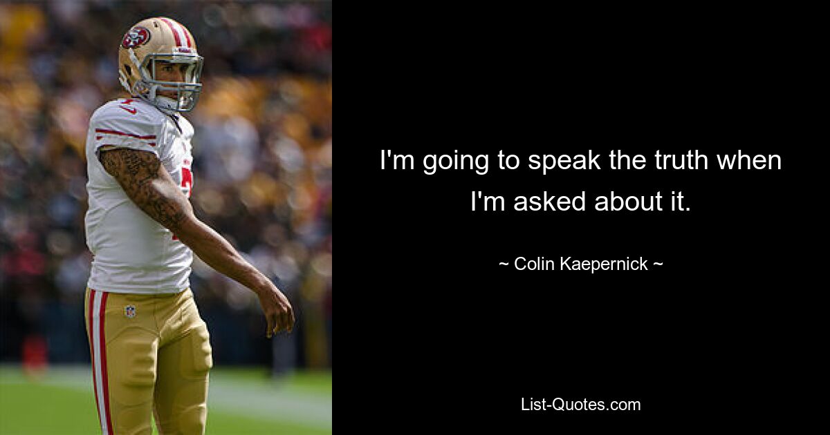 I'm going to speak the truth when I'm asked about it. — © Colin Kaepernick