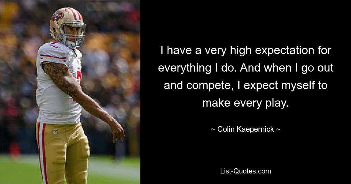 I have a very high expectation for everything I do. And when I go out and compete, I expect myself to make every play. — © Colin Kaepernick