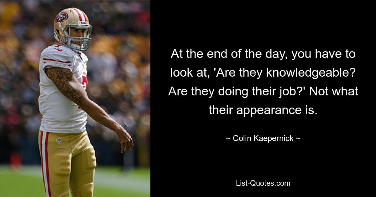 At the end of the day, you have to look at, 'Are they knowledgeable? Are they doing their job?' Not what their appearance is. — © Colin Kaepernick