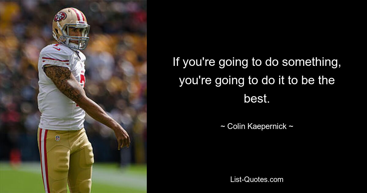 If you're going to do something, you're going to do it to be the best. — © Colin Kaepernick