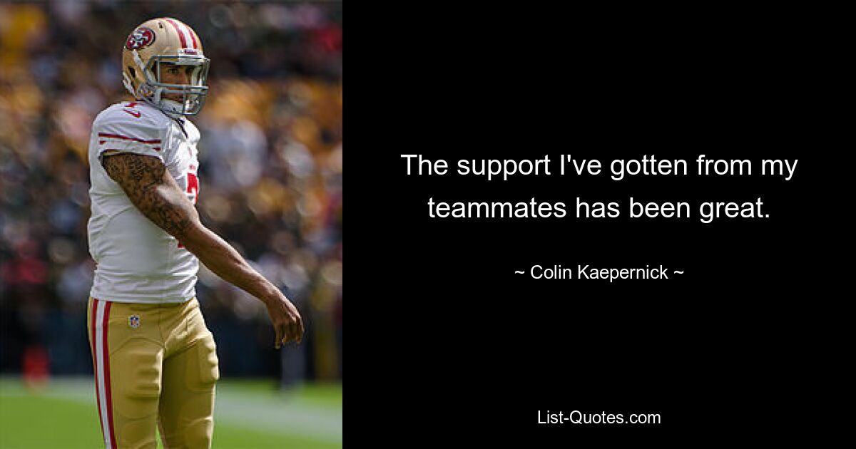 The support I've gotten from my teammates has been great. — © Colin Kaepernick