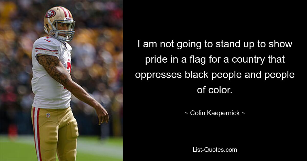 Ich werde nicht stolz auf die Flagge eines Landes sein, das schwarze und farbige Menschen unterdrückt. — © Colin Kaepernick 