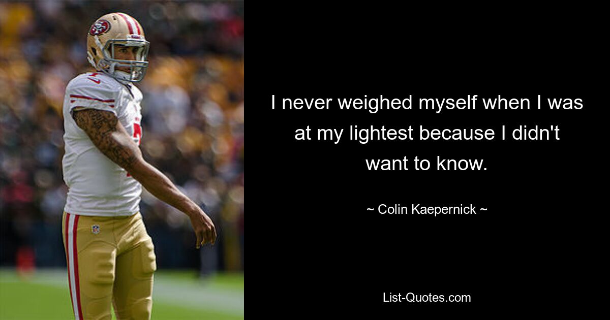 I never weighed myself when I was at my lightest because I didn't want to know. — © Colin Kaepernick