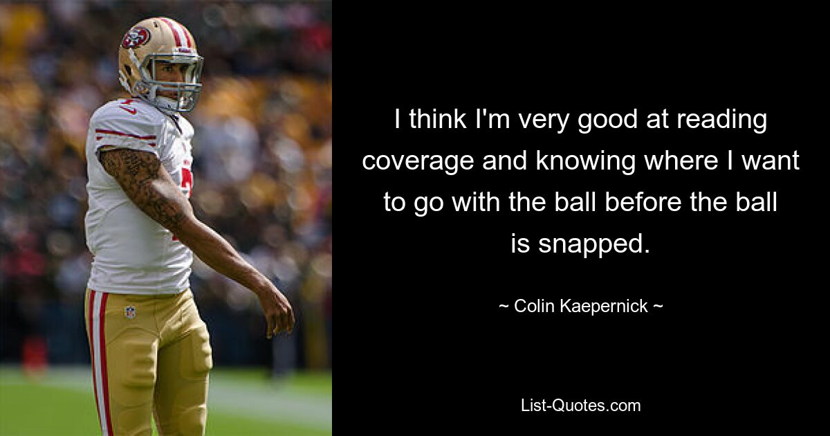 I think I'm very good at reading coverage and knowing where I want to go with the ball before the ball is snapped. — © Colin Kaepernick