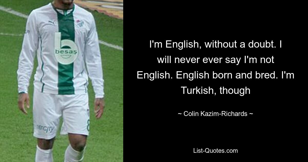 I'm English, without a doubt. I will never ever say I'm not English. English born and bred. I'm Turkish, though — © Colin Kazim-Richards