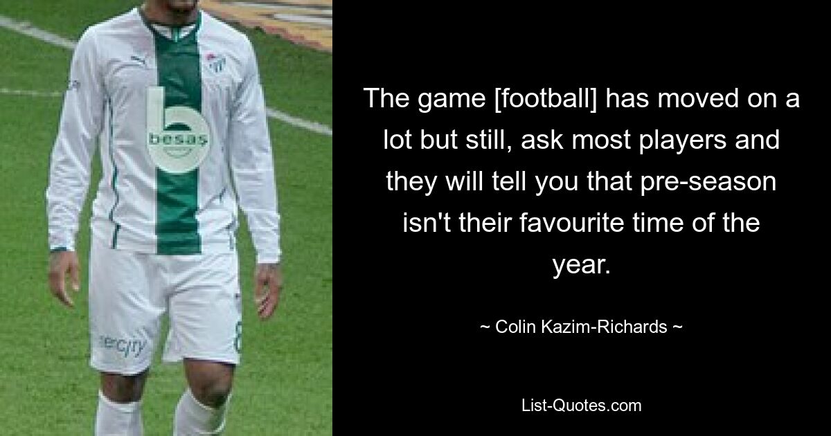 The game [football] has moved on a lot but still, ask most players and they will tell you that pre-season isn't their favourite time of the year. — © Colin Kazim-Richards