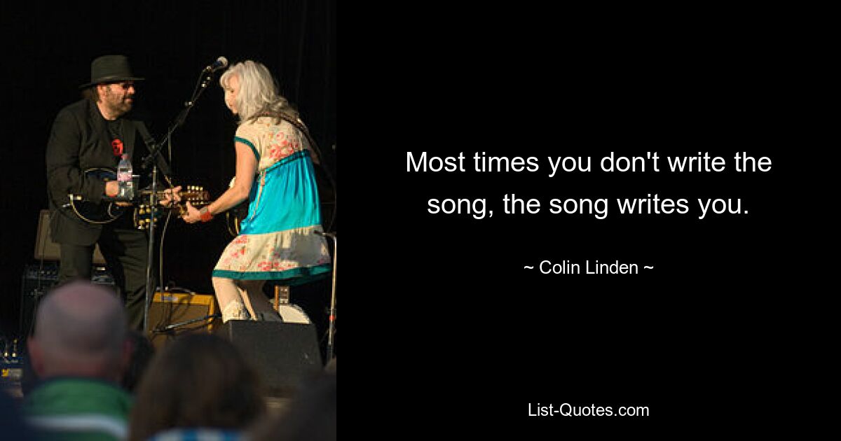 Most times you don't write the song, the song writes you. — © Colin Linden