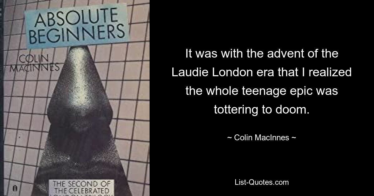 It was with the advent of the Laudie London era that I realized the whole teenage epic was tottering to doom. — © Colin MacInnes