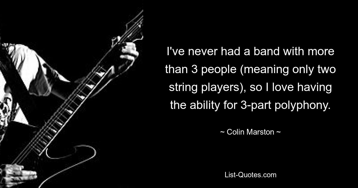 I've never had a band with more than 3 people (meaning only two string players), so I love having the ability for 3-part polyphony. — © Colin Marston