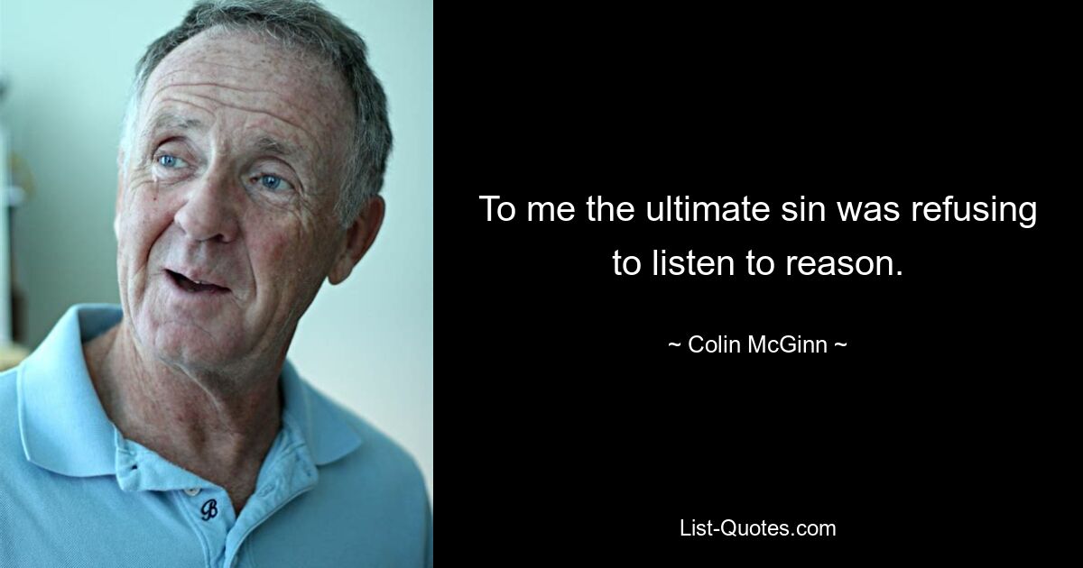 To me the ultimate sin was refusing to listen to reason. — © Colin McGinn