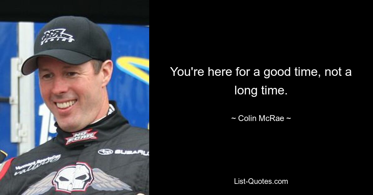 You're here for a good time, not a long time. — © Colin McRae