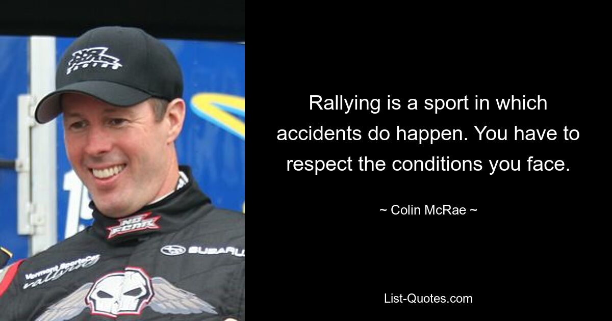 Rallying is a sport in which accidents do happen. You have to respect the conditions you face. — © Colin McRae