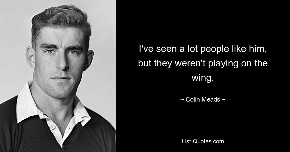 I've seen a lot people like him, but they weren't playing on the wing. — © Colin Meads