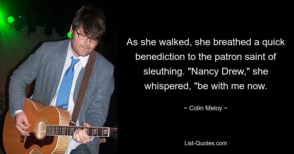 As she walked, she breathed a quick benediction to the patron saint of sleuthing. "Nancy Drew," she whispered, "be with me now. — © Colin Meloy