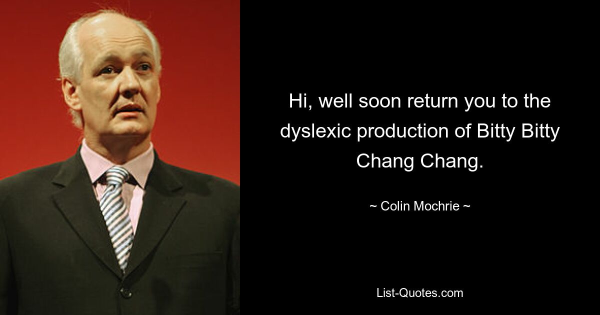 Hi, well soon return you to the dyslexic production of Bitty Bitty Chang Chang. — © Colin Mochrie