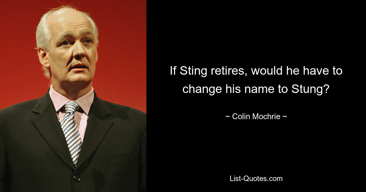 If Sting retires, would he have to change his name to Stung? — © Colin Mochrie