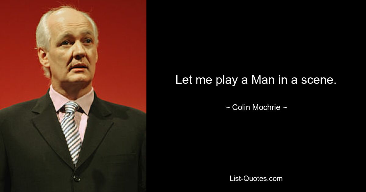 Let me play a Man in a scene. — © Colin Mochrie