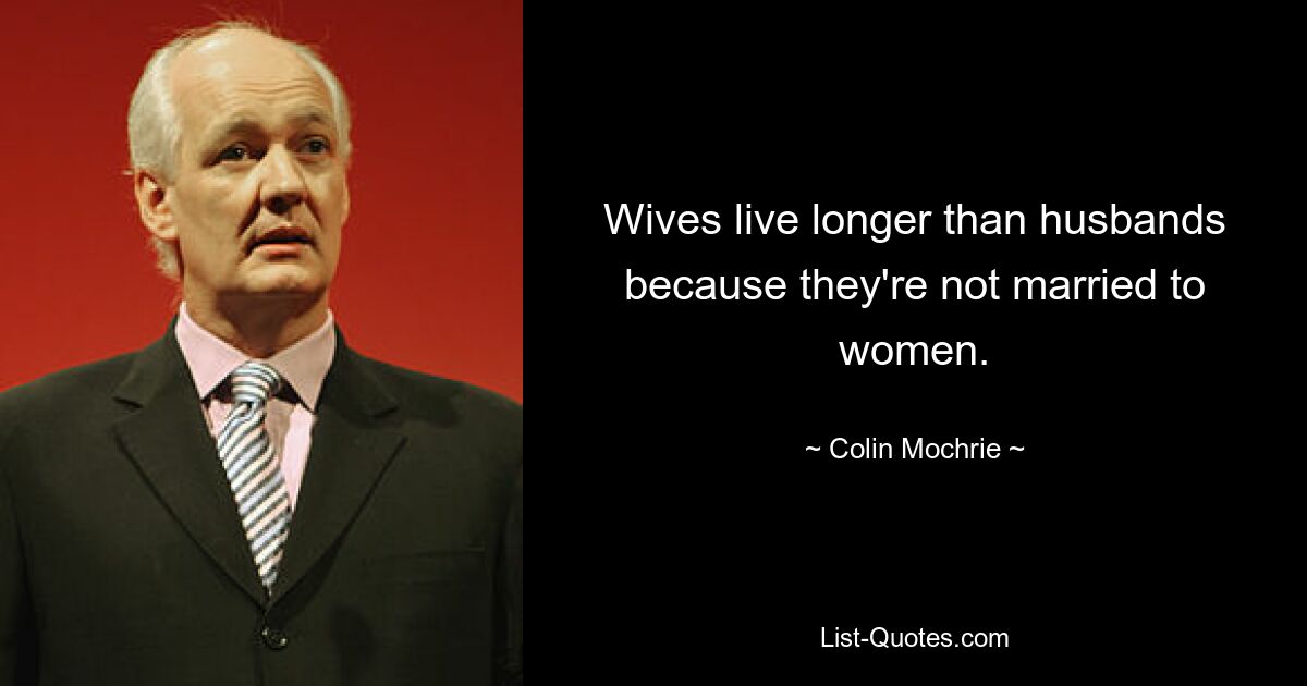 Wives live longer than husbands because they're not married to women. — © Colin Mochrie