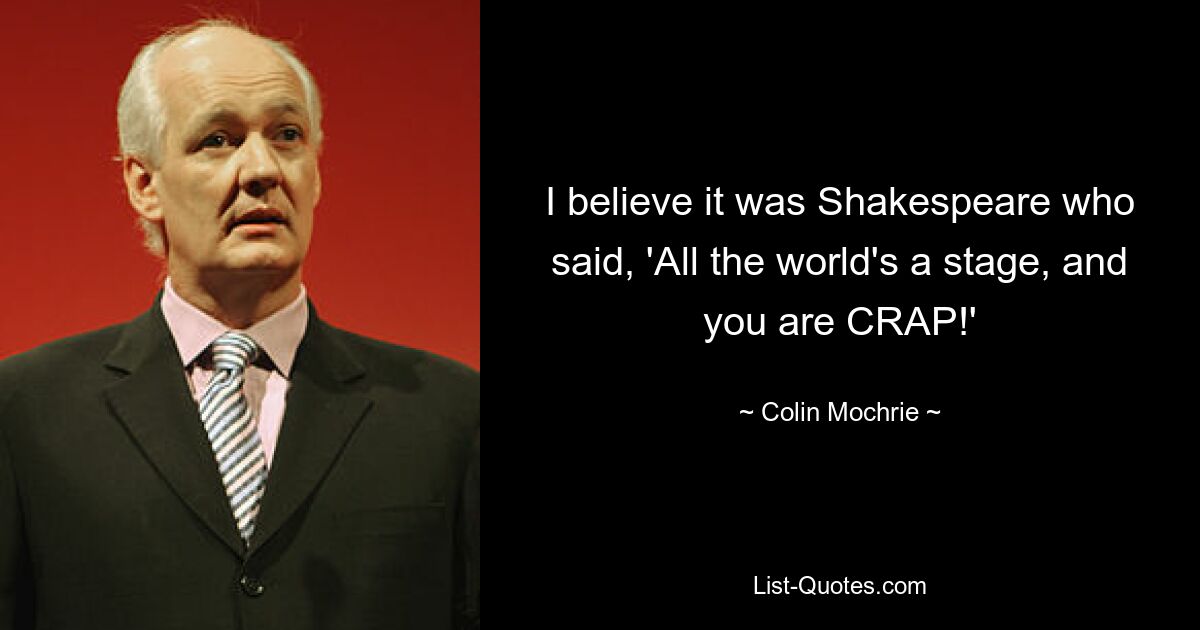 I believe it was Shakespeare who said, 'All the world's a stage, and you are CRAP!' — © Colin Mochrie