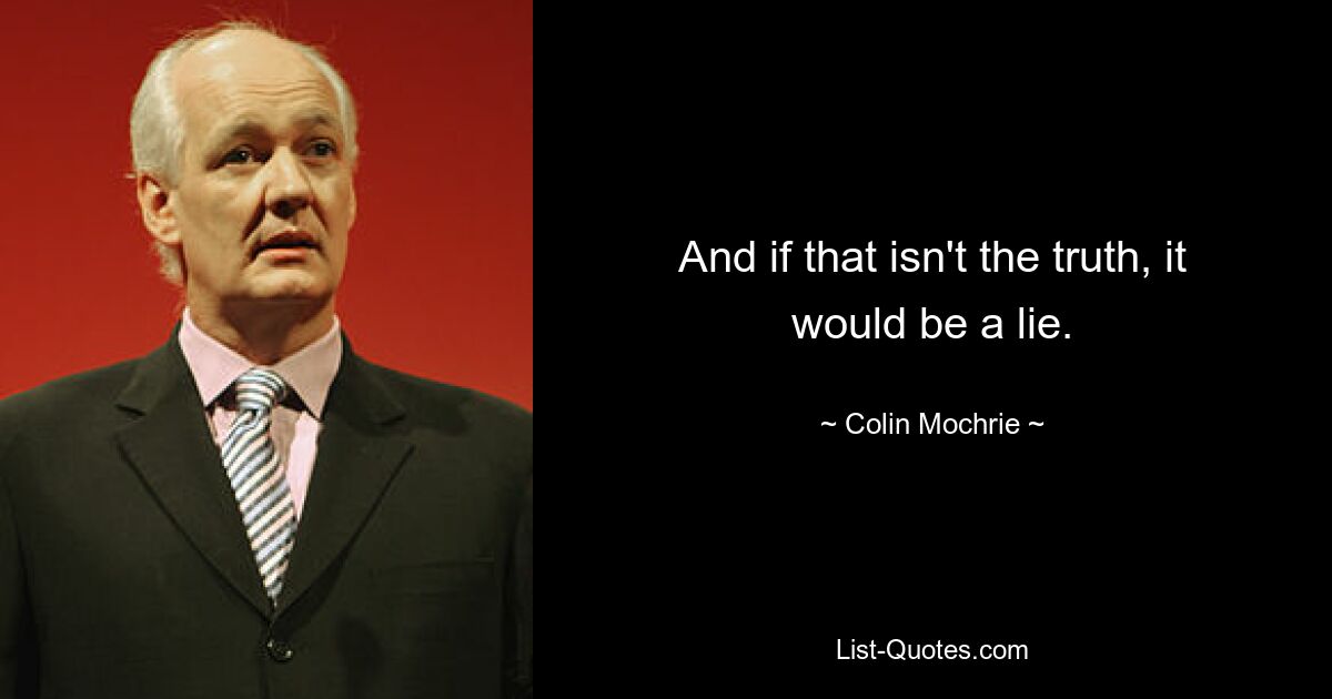 And if that isn't the truth, it would be a lie. — © Colin Mochrie