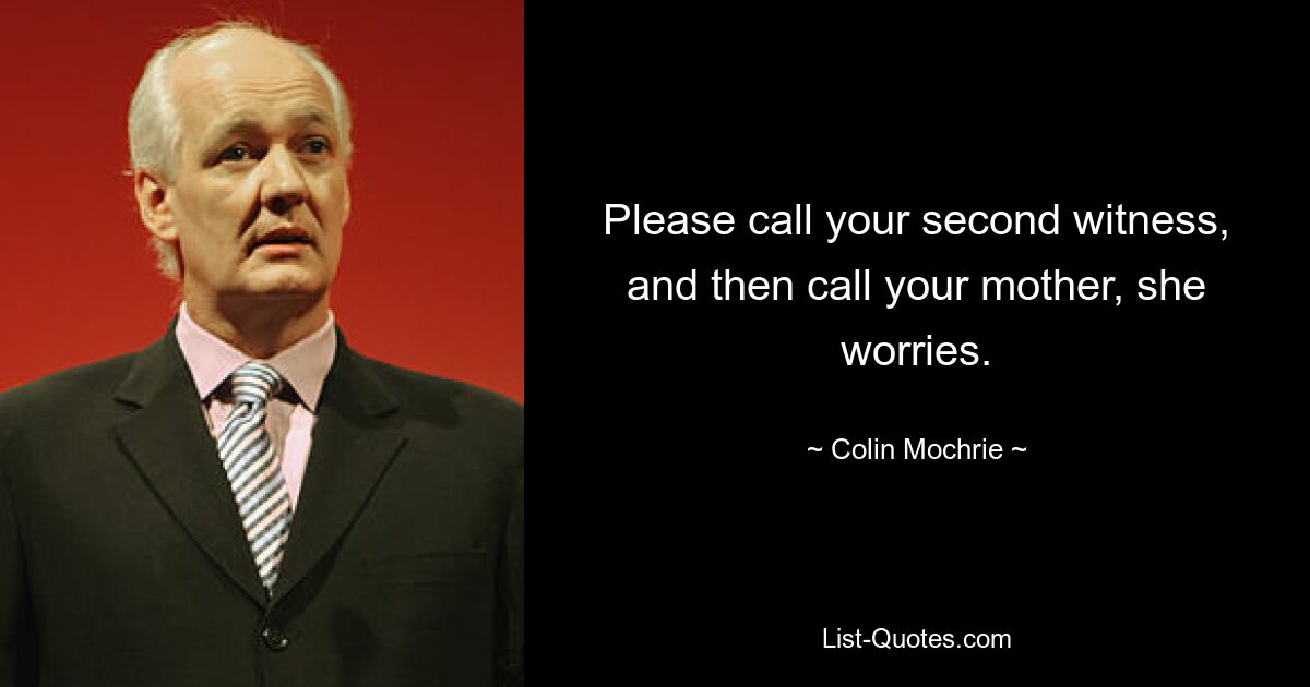 Please call your second witness, and then call your mother, she worries. — © Colin Mochrie