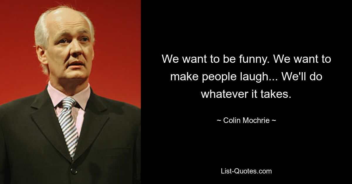 We want to be funny. We want to make people laugh... We'll do whatever it takes. — © Colin Mochrie