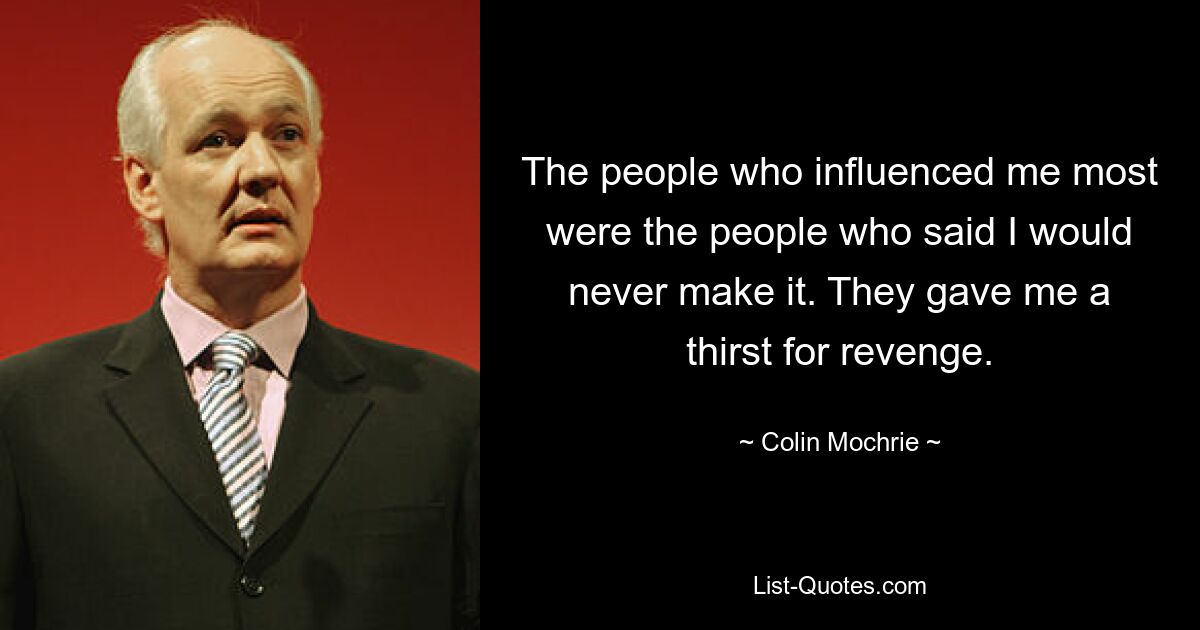 The people who influenced me most were the people who said I would never make it. They gave me a thirst for revenge. — © Colin Mochrie