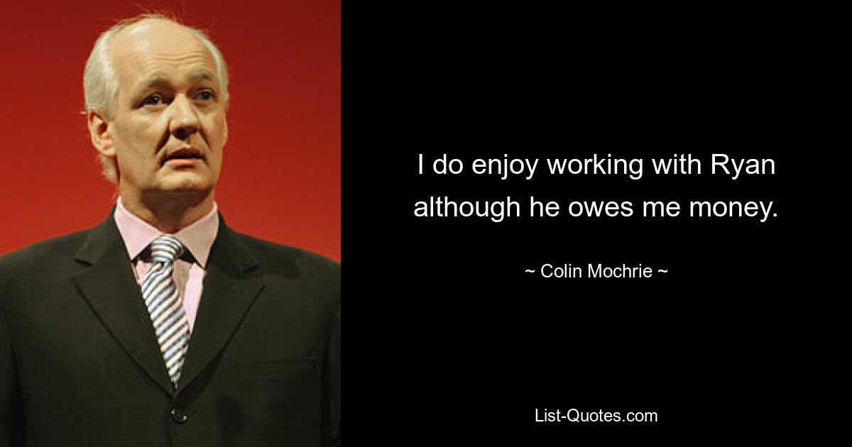 I do enjoy working with Ryan although he owes me money. — © Colin Mochrie