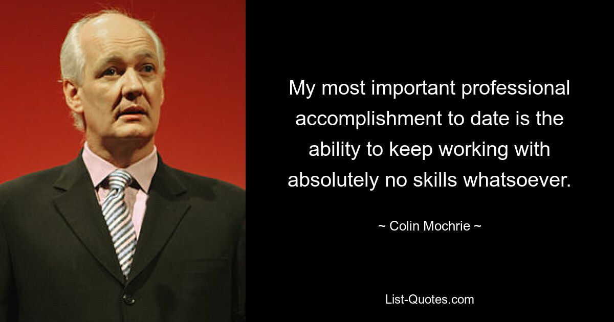 My most important professional accomplishment to date is the ability to keep working with absolutely no skills whatsoever. — © Colin Mochrie