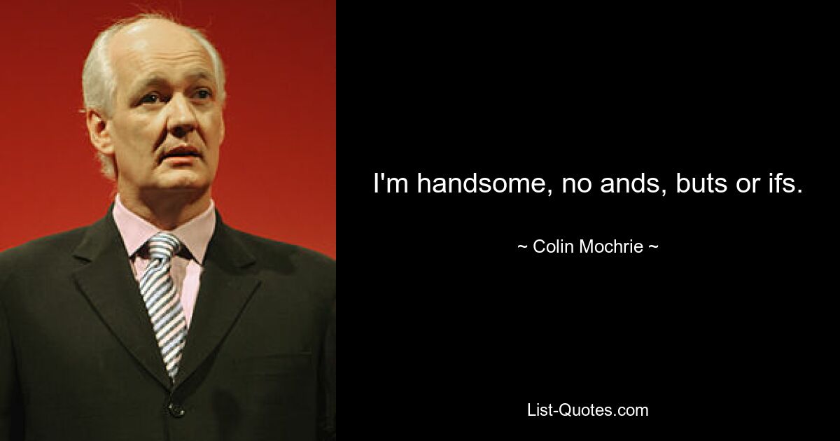 I'm handsome, no ands, buts or ifs. — © Colin Mochrie