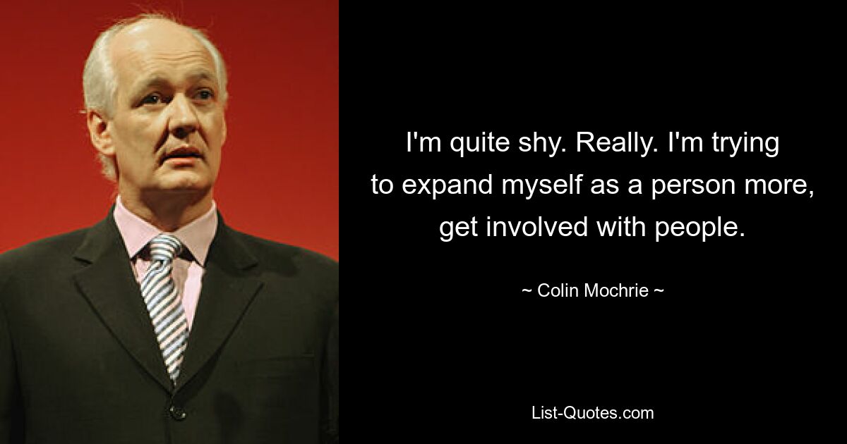 I'm quite shy. Really. I'm trying to expand myself as a person more, get involved with people. — © Colin Mochrie