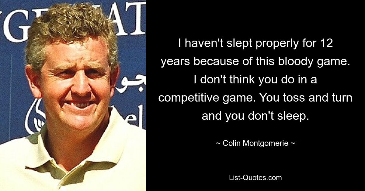 I haven't slept properly for 12 years because of this bloody game. I don't think you do in a competitive game. You toss and turn and you don't sleep. — © Colin Montgomerie