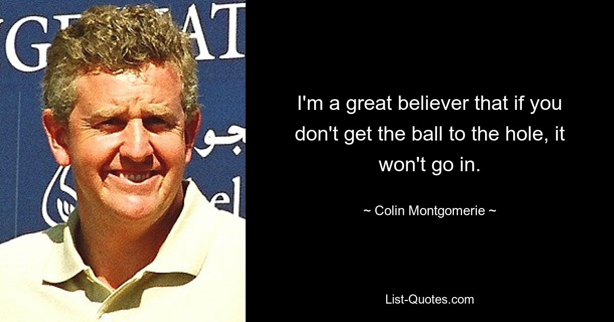 I'm a great believer that if you don't get the ball to the hole, it won't go in. — © Colin Montgomerie