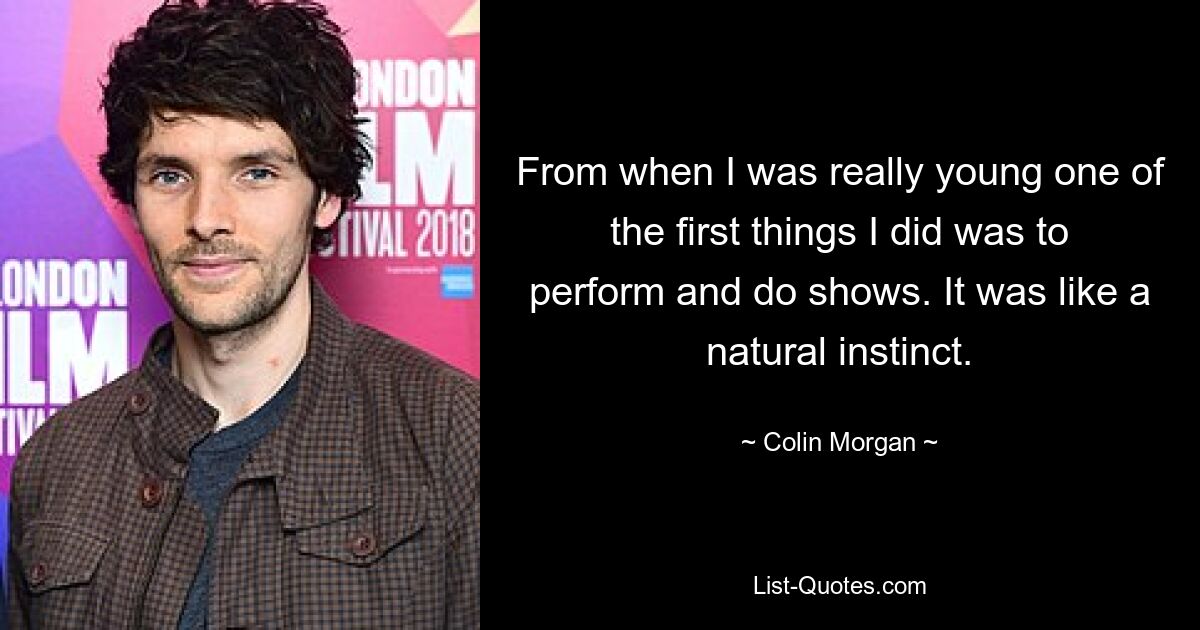 From when I was really young one of the first things I did was to perform and do shows. It was like a natural instinct. — © Colin Morgan